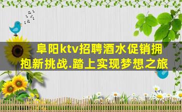 阜阳ktv招聘酒水促销拥抱新挑战.踏上实现梦想之旅